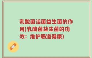 乳酸菌活菌益生菌的作用(乳酸菌益生菌的功效：维护肠道健康)