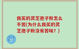 我买的灵芝孢子粉怎么不苦(为什么我买的灵芝孢子粉没有苦味？)