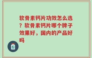 软骨素钙片功效怎么选？软骨素钙片哪个牌子效果好，国内的产品好吗