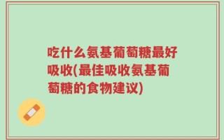 吃什么氨基葡萄糖最好吸收(最佳吸收氨基葡萄糖的食物建议)