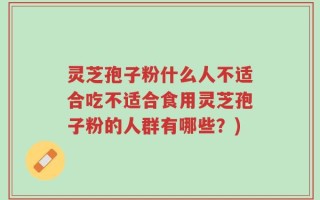 灵芝孢子粉什么人不适合吃不适合食用灵芝孢子粉的人群有哪些？)