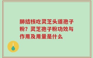 肺结核吃灵芝头道孢子粉？灵芝孢子粉功效与作用及用量是什么