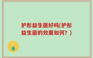 护彤益生菌好吗(护彤益生菌的效果如何？)