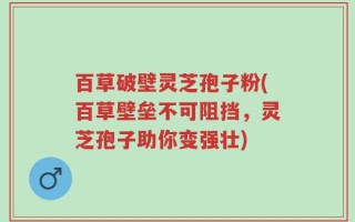 百草破壁灵芝孢子粉(百草壁垒不可阻挡，灵芝孢子助你变强壮)