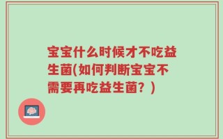 宝宝什么时候才不吃益生菌(如何判断宝宝不需要再吃益生菌？)