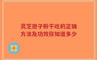 灵芝孢子粉干吃的正确方法及功效你知道多少