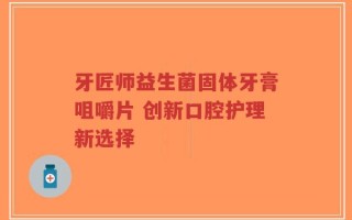 牙匠师益生菌固体牙膏咀嚼片 创新口腔护理新选择
