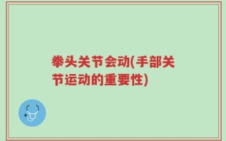 拳头关节会动(手部关节运动的重要性)
