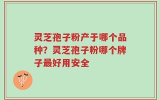 灵芝孢子粉产于哪个品种？灵芝孢子粉哪个牌子最好用安全