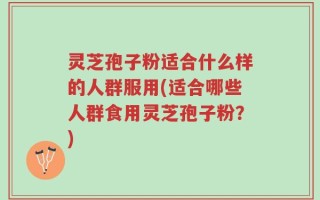 灵芝孢子粉适合什么样的人群服用(适合哪些人群食用灵芝孢子粉？)