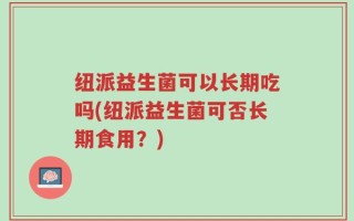 纽派益生菌可以长期吃吗(纽派益生菌可否长期食用？)