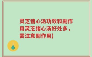 灵芝猪心汤功效和副作用灵芝猪心汤好处多，需注意副作用)