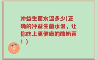 冲益生菌水温多少(正确的冲益生菌水温，让你吃上更健康的酸奶菌！)