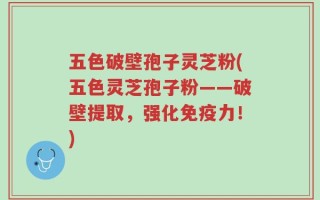 五色破壁孢子灵芝粉(五色灵芝孢子粉——破壁提取，强化免疫力！)
