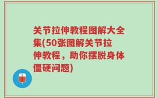 关节拉伸教程图解大全集(50张图解关节拉伸教程，助你摆脱身体僵硬问题)