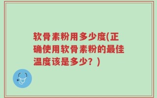 软骨素粉用多少度(正确使用软骨素粉的最佳温度该是多少？)