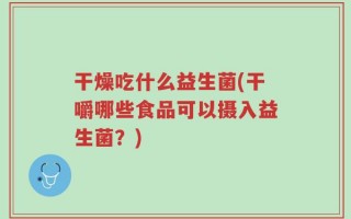 干燥吃什么益生菌(干嚼哪些食品可以摄入益生菌？)