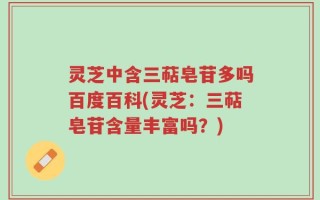 灵芝中含三萜皂苷多吗百度百科(灵芝：三萜皂苷含量丰富吗？)