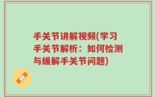 手关节讲解视频(学习手关节解析：如何检测与缓解手关节问题)