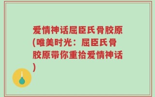 爱情神话屈臣氏骨胶原(唯美时光：屈臣氏骨胶原带你重拾爱情神话)
