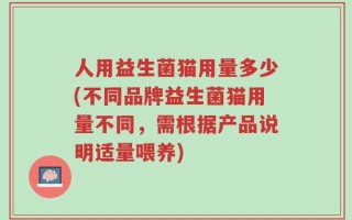 人用益生菌猫用量多少(不同品牌益生菌猫用量不同，需根据产品说明适量喂养)