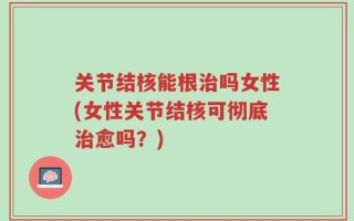 关节结核能根治吗女性(女性关节结核可彻底治愈吗？)
