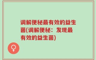 调解便秘最有效的益生菌(调解便秘：发现最有效的益生菌)