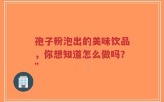 孢子粉泡出的美味饮品，你想知道怎么做吗？”