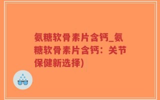 氨糖软骨素片含钙_氨糖软骨素片含钙：关节保健新选择)