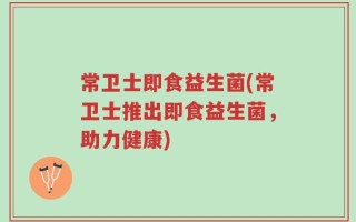 常卫士即食益生菌(常卫士推出即食益生菌，助力健康)