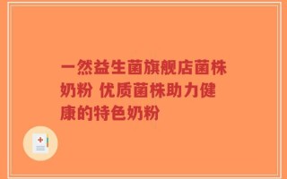 一然益生菌旗舰店菌株奶粉 优质菌株助力健康的特色奶粉