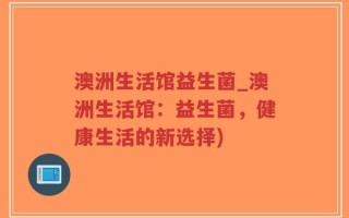 澳洲生活馆益生菌_澳洲生活馆：益生菌，健康生活的新选择)