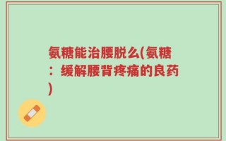 氨糖能治腰脱么(氨糖：缓解腰背疼痛的良药)