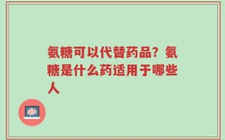 氨糖可以代替药品？氨糖是什么药适用于哪些人