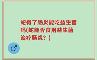 蛇得了肠炎能吃益生菌吗(蛇能否食用益生菌治疗肠炎？)