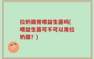 拉奶瓣用喂益生菌吗(喂益生菌可不可以用拉奶瓣？)