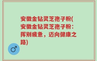 安徽金钻灵芝孢子粉(安徽金钻灵芝孢子粉：挥别疲惫，迈向健康之路)