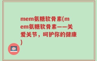 mem氨糖软骨素(mem氨糖软骨素——关爱关节，呵护你的健康)