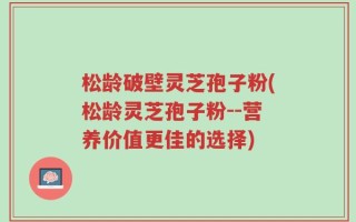 松龄破壁灵芝孢子粉(松龄灵芝孢子粉--营养价值更佳的选择)