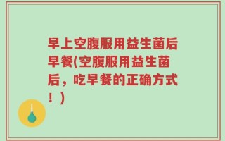 早上空腹服用益生菌后早餐(空腹服用益生菌后，吃早餐的正确方式！)