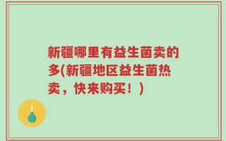 新疆哪里有益生菌卖的多(新疆地区益生菌热卖，快来购买！)