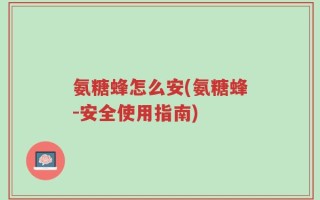 氨糖蜂怎么安(氨糖蜂-安全使用指南)