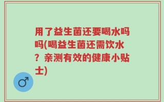 用了益生菌还要喝水吗吗(喝益生菌还需饮水？亲测有效的健康小贴士)