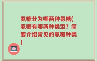 氨糖分为哪两种氨糖(氨糖有哪两种类型？简要介绍常见的氨糖种类)