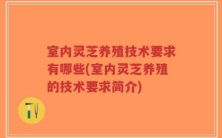 室内灵芝养殖技术要求有哪些(室内灵芝养殖的技术要求简介)