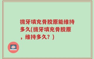 拔牙填充骨胶原能维持多久(拔牙填充骨胶原，维持多久？)