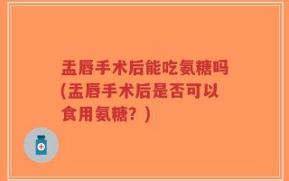 盂唇手术后能吃氨糖吗(盂唇手术后是否可以食用氨糖？)