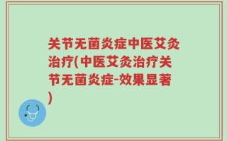 关节无菌炎症中医艾灸治疗(中医艾灸治疗关节无菌炎症-效果显著)