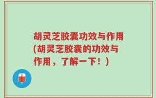 胡灵芝胶囊功效与作用(胡灵芝胶囊的功效与作用，了解一下！)
