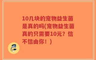 10几块的宠物益生菌是真的吗(宠物益生菌真的只需要10元？信不信由你！)